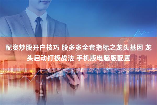 配资炒股开户技巧 股多多全套指标之龙头基因 龙头启动打板战法 手机版电脑版配置