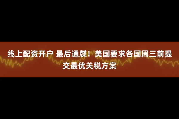 线上配资开户 最后通牒！美国要求各国周三前提交最优关税方案