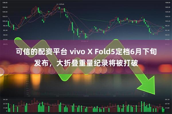 可信的配资平台 vivo X Fold5定档6月下旬发布，大折叠重量纪录将被打破
