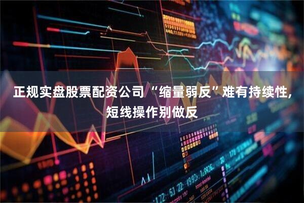 正规实盘股票配资公司 “缩量弱反”难有持续性,短线操作别做反