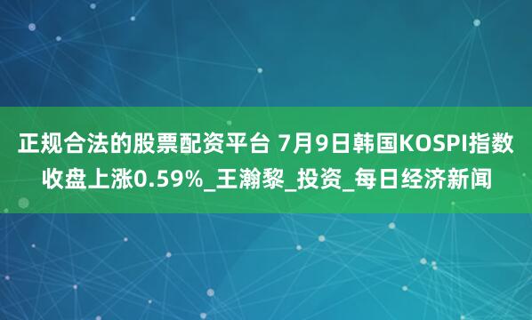 正规合法的股票配资平台 7月9日韩国KOSPI指数收盘上涨0.59%_王瀚黎_投资_每日经济新闻