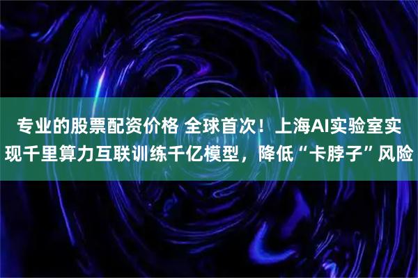 专业的股票配资价格 全球首次！上海AI实验室实现千里算力互联训练千亿模型，降低“卡脖子”风险