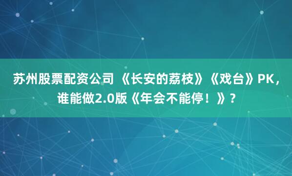 苏州股票配资公司 《长安的荔枝》《戏台》PK，谁能做2.0版《年会不能停！》？