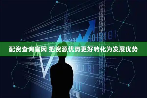 配资查询官网 把资源优势更好转化为发展优势