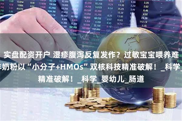 实盘配资开户 湿疹腹泻反复发作？过敏宝宝喂养难题，欧恩贝羊奶粉以“小分子+HMOs”双核科技精准破解！_科学_婴幼儿_肠道