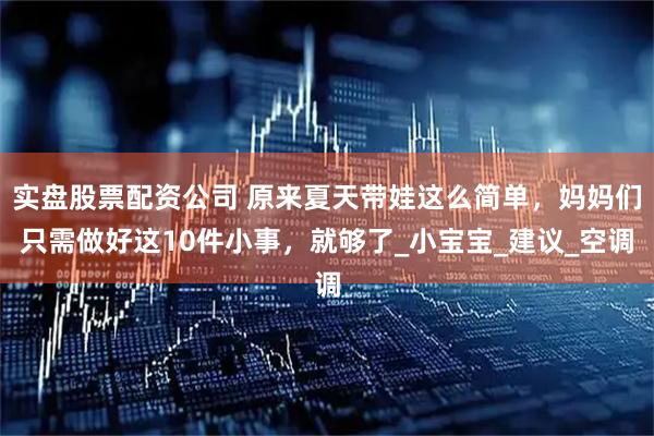 实盘股票配资公司 原来夏天带娃这么简单，妈妈们只需做好这10件小事，就够了_小宝宝_建议_空调