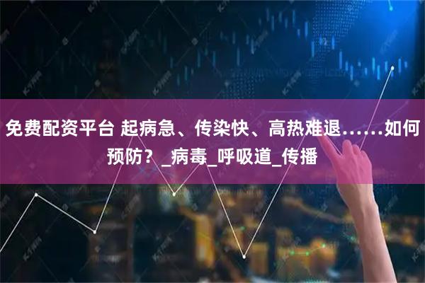 免费配资平台 起病急、传染快、高热难退……如何预防？_病毒_呼吸道_传播