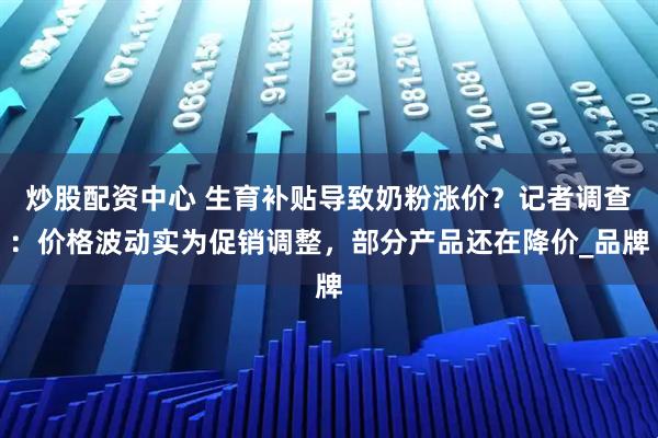 炒股配资中心 生育补贴导致奶粉涨价？记者调查：价格波动实为促销调整，部分产品还在降价_品牌