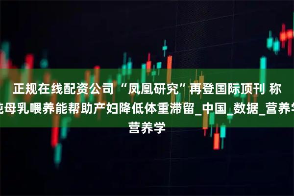 正规在线配资公司 “凤凰研究”再登国际顶刊 称纯母乳喂养能帮助产妇降低体重滞留_中国_数据_营养学