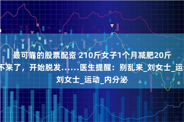 最可靠的股票配资 210斤女子1个月减肥20斤，月经却不来了，开始脱发……医生提醒：别乱来_刘女士_运动_内分泌
