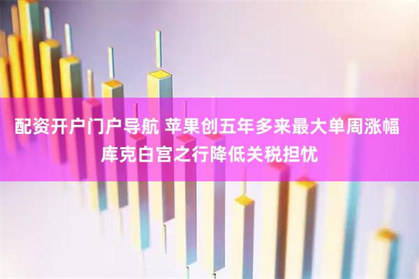 配资开户门户导航 苹果创五年多来最大单周涨幅 库克白宫之行降低关税担忧