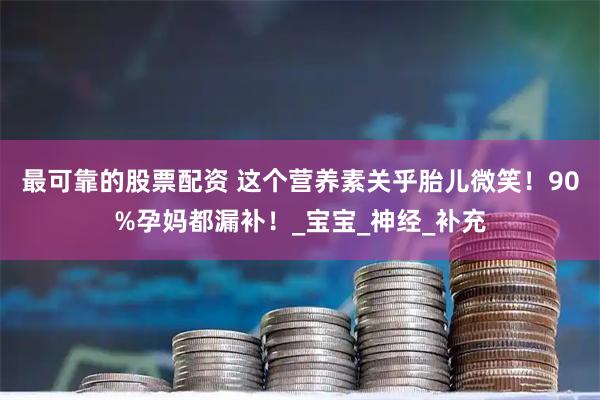 最可靠的股票配资 这个营养素关乎胎儿微笑！90%孕妈都漏补！_宝宝_神经_补充