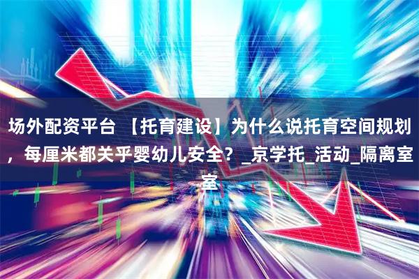 场外配资平台 【托育建设】为什么说托育空间规划，每厘米都关乎婴幼儿安全？_京学托_活动_隔离室