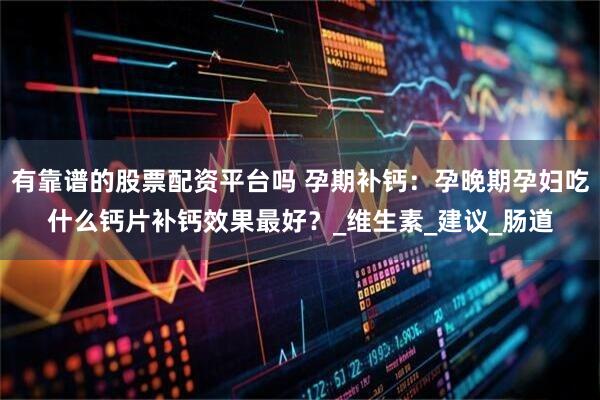 有靠谱的股票配资平台吗 孕期补钙：孕晚期孕妇吃什么钙片补钙效果最好？_维生素_建议_肠道