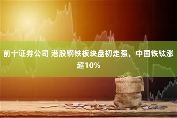 前十证券公司 港股钢铁板块盘初走强，中国铁钛涨超10%