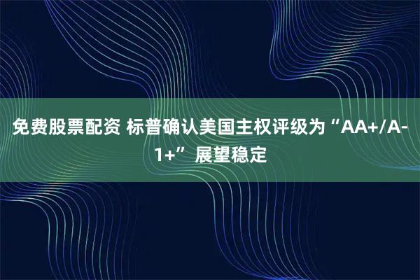 免费股票配资 标普确认美国主权评级为“AA+/A-1+” 展望稳定