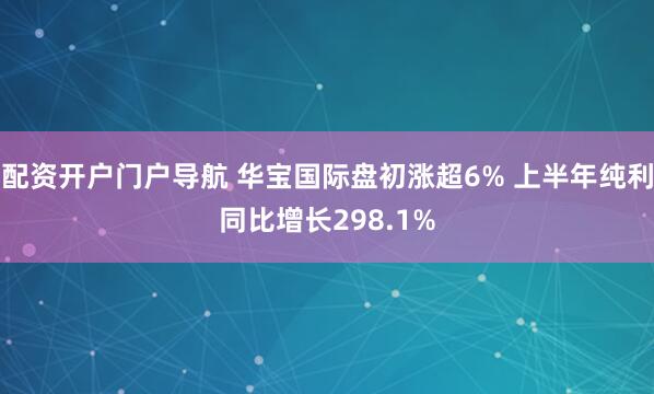 配资开户门户导航 华宝国际盘初涨超6% 上半年纯利同比增长298.1%