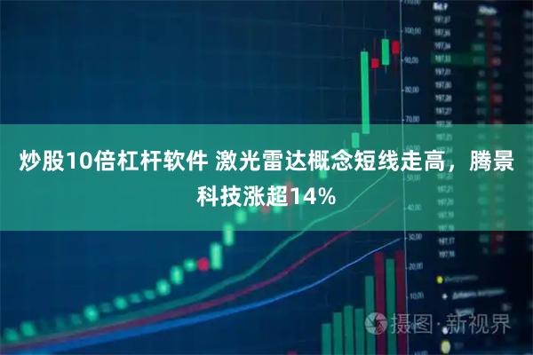炒股10倍杠杆软件 激光雷达概念短线走高，腾景科技涨超14%