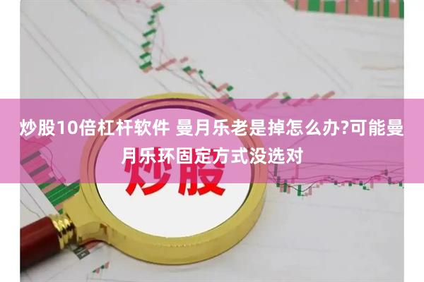 炒股10倍杠杆软件 曼月乐老是掉怎么办?可能曼月乐环固定方式没选对